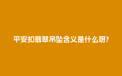 平安扣翡翠吊坠含义是什么呀?