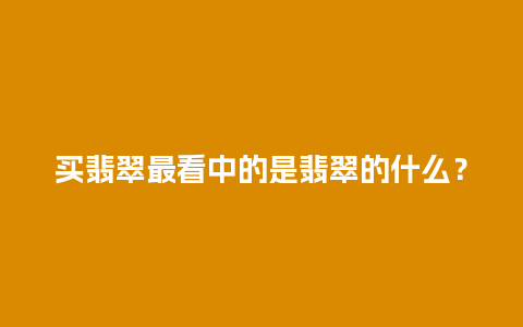 买翡翠最看中的是翡翠的什么？