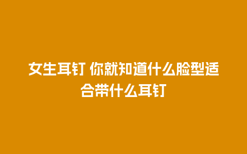 女生耳钉 你就知道什么脸型适合带什么耳钉