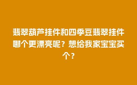 翡翠葫芦挂件和四季豆翡翠挂件哪个更漂亮呢？想给我家宝宝买个？