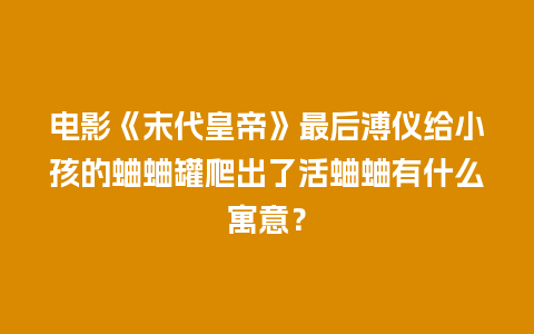 电影《末代皇帝》最后溥仪给小孩的蛐蛐罐爬出了活蛐蛐有什么寓意？