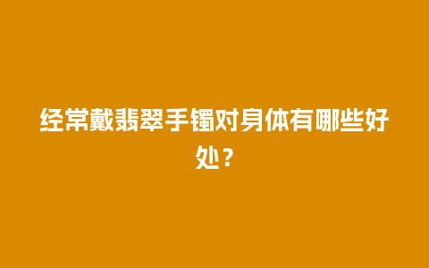 经常戴翡翠手镯对身体有哪些好处？