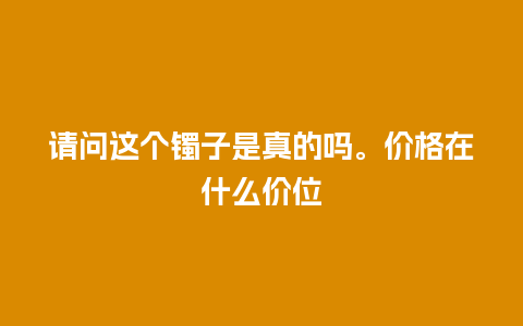 请问这个镯子是真的吗。价格在什么价位