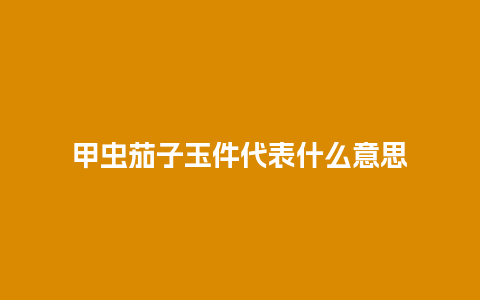 甲虫茄子玉件代表什么意思