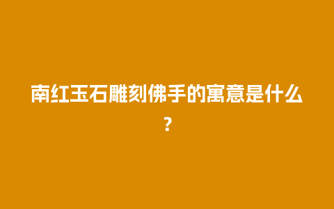 南红玉石雕刻佛手的寓意是什么？