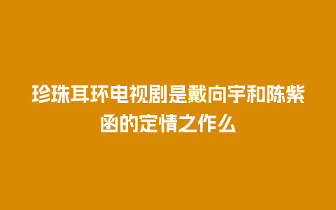 珍珠耳环电视剧是戴向宇和陈紫函的定情之作么