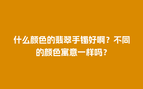 什么颜色的翡翠手镯好啊？不同的颜色寓意一样吗？