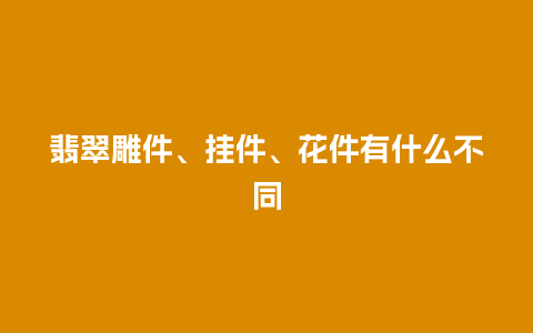 翡翠雕件、挂件、花件有什么不同