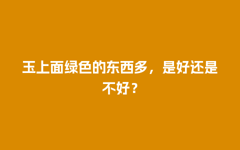 玉上面绿色的东西多，是好还是不好？