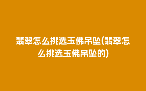 翡翠怎么挑选玉佛吊坠(翡翠怎么挑选玉佛吊坠的)