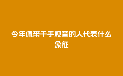 今年佩带千手观音的人代表什么象征