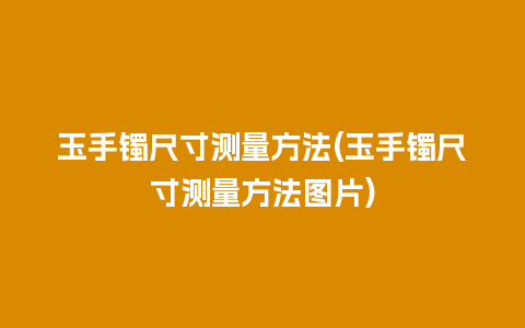 玉手镯尺寸测量方法(玉手镯尺寸测量方法图片)