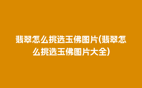 翡翠怎么挑选玉佛图片(翡翠怎么挑选玉佛图片大全)