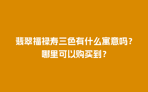 翡翠福禄寿三色有什么寓意吗？哪里可以购买到？