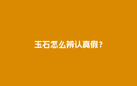 玉石怎么辨认真假？