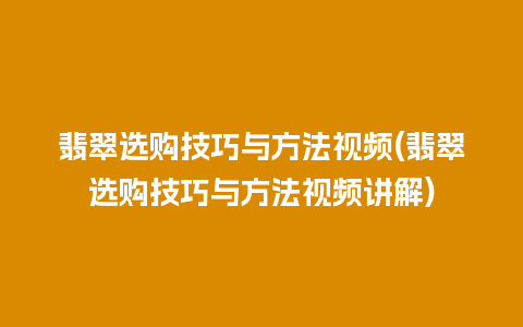 翡翠选购技巧与方法视频(翡翠选购技巧与方法视频讲解)