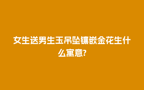 女生送男生玉吊坠镶嵌金花生什么寓意?