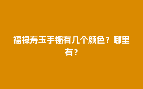 福禄寿玉手镯有几个颜色？哪里有？