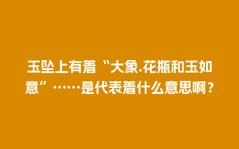 玉坠上有着“大象.花瓶和玉如意”……是代表着什么意思啊？