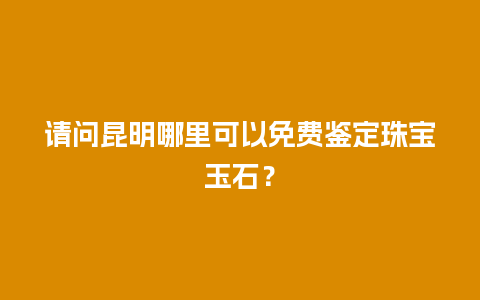 请问昆明哪里可以免费鉴定珠宝玉石？