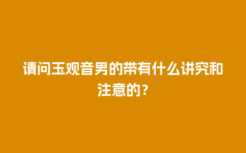 请问玉观音男的带有什么讲究和注意的？