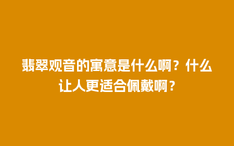 翡翠观音的寓意是什么啊？什么让人更适合佩戴啊？