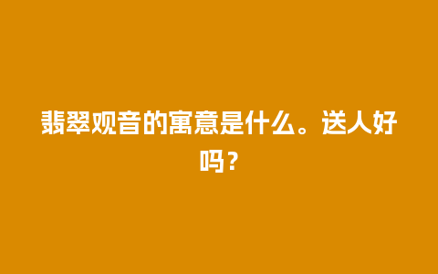 翡翠观音的寓意是什么。送人好吗？