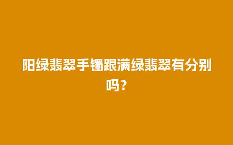 阳绿翡翠手镯跟满绿翡翠有分别吗？