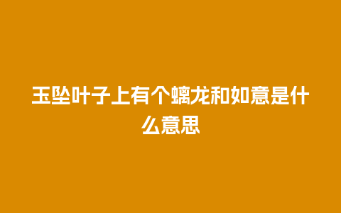 玉坠叶子上有个螭龙和如意是什么意思