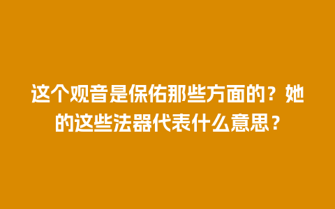 这个观音是保佑那些方面的？她的这些法器代表什么意思？