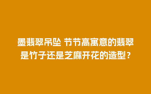 墨翡翠吊坠 节节高寓意的翡翠是竹子还是芝麻开花的造型？