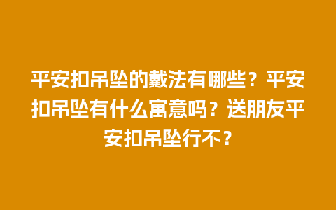 平安扣吊坠的戴法有哪些？平安扣吊坠有什么寓意吗？送朋友平安扣吊坠行不？