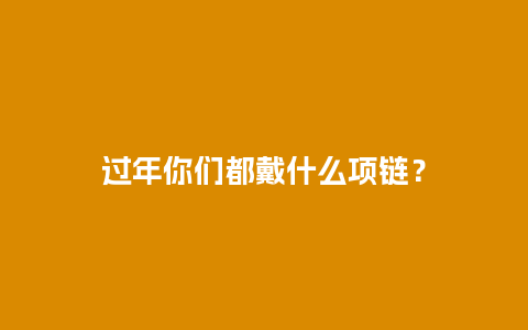过年你们都戴什么项链？