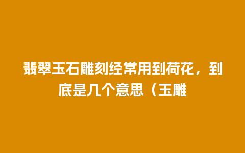 翡翠玉石雕刻经常用到荷花，到底是几个意思（玉雕