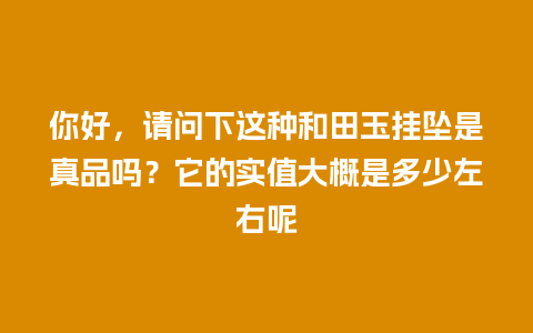 你好，请问下这种和田玉挂坠是真品吗？它的实值大概是多少左右呢