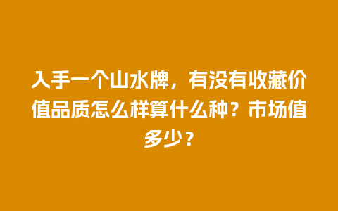 入手一个山水牌，有没有收藏价值品质怎么样算什么种？市场值多少？