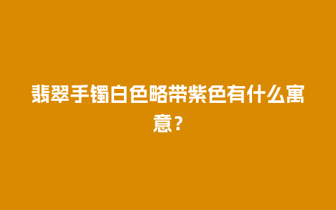 翡翠手镯白色略带紫色有什么寓意？