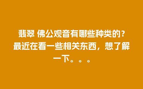 翡翠 佛公观音有哪些种类的？最近在看一些相关东西，想了解一下。。。