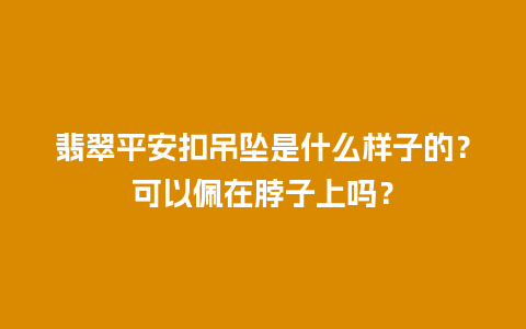 翡翠平安扣吊坠是什么样子的？可以佩在脖子上吗？