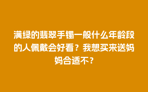 满绿的翡翠手镯一般什么年龄段的人佩戴会好看？我想买来送妈妈合适不？