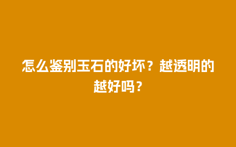 怎么鉴别玉石的好坏？越透明的越好吗？