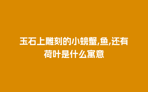 玉石上雕刻的小螃蟹,鱼,还有荷叶是什么寓意