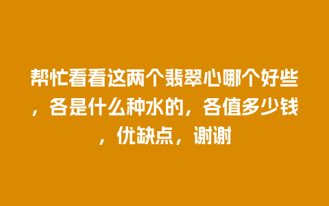 帮忙看看这两个翡翠心哪个好些，各是什么种水的，各值多少钱，优缺点，谢谢