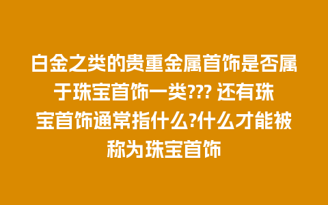 白金之类的贵重金属首饰是否属于珠宝首饰一类??? 还有珠宝首饰通常指什么?什么才能被称为珠宝首饰