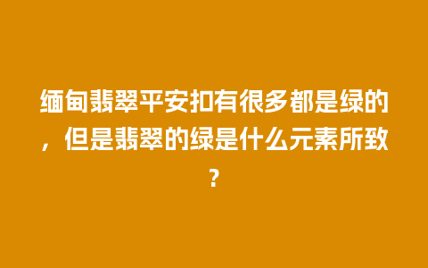 缅甸翡翠平安扣有很多都是绿的，但是翡翠的绿是什么元素所致?