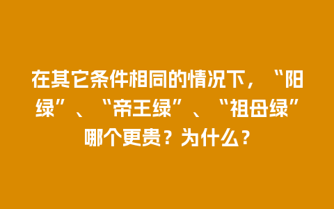 在其它条件相同的情况下，“阳绿”、“帝王绿”、“祖母绿”哪个更贵？为什么？