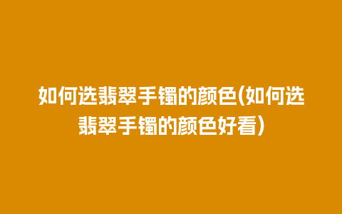 如何选翡翠手镯的颜色(如何选翡翠手镯的颜色好看)