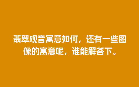 翡翠观音寓意如何，还有一些图像的寓意呢，谁能解答下。