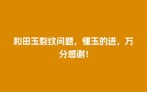 和田玉裂纹问题，懂玉的进，万分感谢！