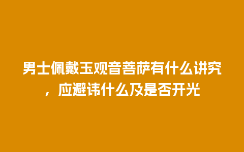 男士佩戴玉观音菩萨有什么讲究，应避讳什么及是否开光